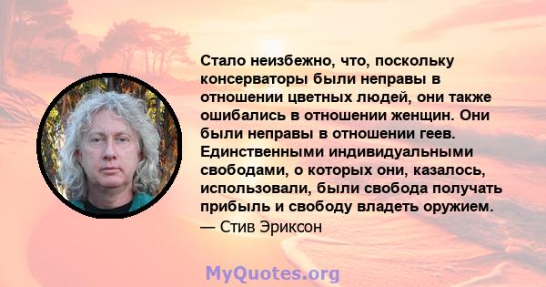 Стало неизбежно, что, поскольку консерваторы были неправы в отношении цветных людей, они также ошибались в отношении женщин. Они были неправы в отношении геев. Единственными индивидуальными свободами, о которых они,