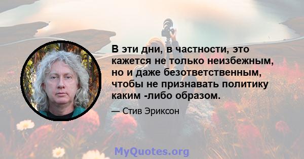 В эти дни, в частности, это кажется не только неизбежным, но и даже безответственным, чтобы не признавать политику каким -либо образом.