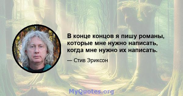 В конце концов я пишу романы, которые мне нужно написать, когда мне нужно их написать.