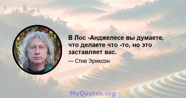 В Лос -Анджелесе вы думаете, что делаете что -то, но это заставляет вас.