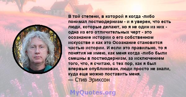 В той степени, в которой я когда -либо понимал постмодернизм - и я уверен, что есть люди, которые делают, но я не один из них - одна из его отличительных черт - это осознание истории о его собственном искусстве и как