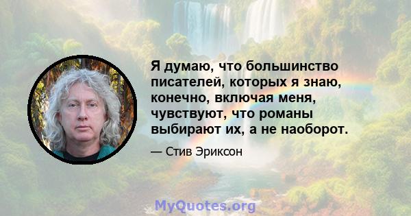 Я думаю, что большинство писателей, которых я знаю, конечно, включая меня, чувствуют, что романы выбирают их, а не наоборот.