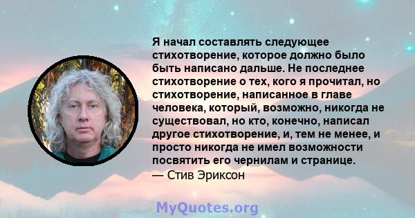 Я начал составлять следующее стихотворение, которое должно было быть написано дальше. Не последнее стихотворение о тех, кого я прочитал, но стихотворение, написанное в главе человека, который, возможно, никогда не