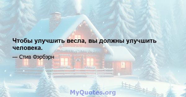 Чтобы улучшить весла, вы должны улучшить человека.