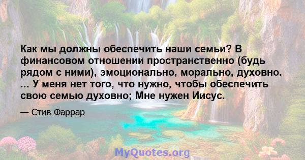 Как мы должны обеспечить наши семьи? В финансовом отношении пространственно (будь рядом с ними), эмоционально, морально, духовно. ... У меня нет того, что нужно, чтобы обеспечить свою семью духовно; Мне нужен Иисус.