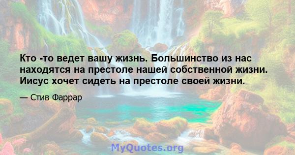 Кто -то ведет вашу жизнь. Большинство из нас находятся на престоле нашей собственной жизни. Иисус хочет сидеть на престоле своей жизни.