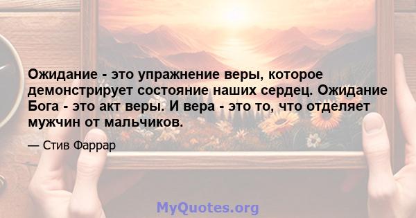 Ожидание - это упражнение веры, которое демонстрирует состояние наших сердец. Ожидание Бога - это акт веры. И вера - это то, что отделяет мужчин от мальчиков.