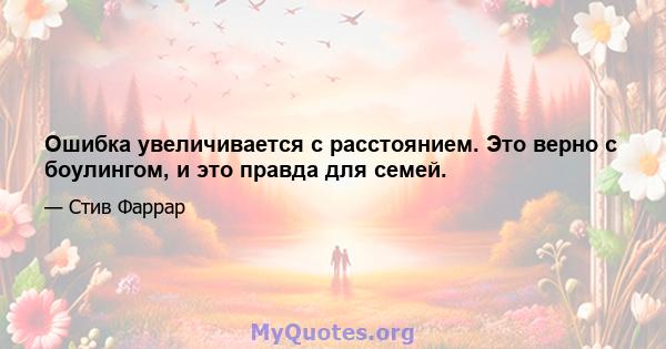 Ошибка увеличивается с расстоянием. Это верно с боулингом, и это правда для семей.