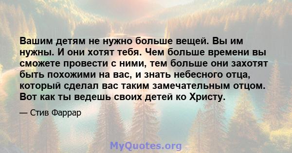 Вашим детям не нужно больше вещей. Вы им нужны. И они хотят тебя. Чем больше времени вы сможете провести с ними, тем больше они захотят быть похожими на вас, и знать небесного отца, который сделал вас таким