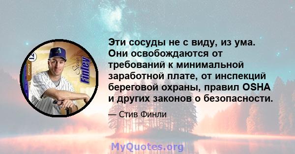 Эти сосуды не с виду, из ума. Они освобождаются от требований к минимальной заработной плате, от инспекций береговой охраны, правил OSHA и других законов о безопасности.