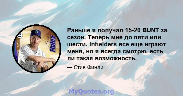 Раньше я получал 15-20 BUNT за сезон. Теперь мне до пяти или шести. Infielders все еще играют меня, но я всегда смотрю, есть ли такая возможность.