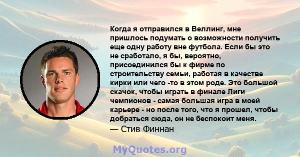 Когда я отправился в Веллинг, мне пришлось подумать о возможности получить еще одну работу вне футбола. Если бы это не сработало, я бы, вероятно, присоединился бы к фирме по строительству семьи, работая в качестве кирки 