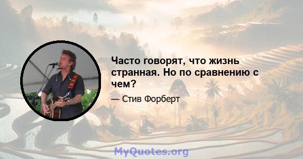 Часто говорят, что жизнь странная. Но по сравнению с чем?