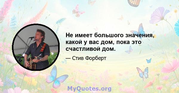 Не имеет большого значения, какой у вас дом, пока это счастливой дом.