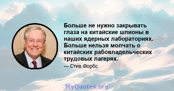 Больше не нужно закрывать глаза на китайские шпионы в наших ядерных лабораториях. Больше нельзя молчать о китайских рабовладельческих трудовых лагерях.