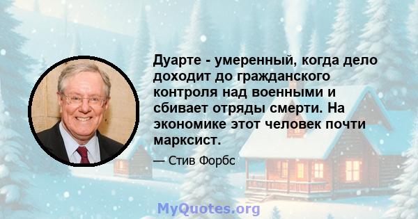 Дуарте - умеренный, когда дело доходит до гражданского контроля над военными и сбивает отряды смерти. На экономике этот человек почти марксист.