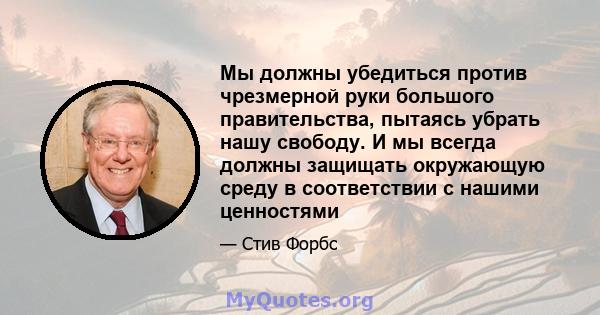 Мы должны убедиться против чрезмерной руки большого правительства, пытаясь убрать нашу свободу. И мы всегда должны защищать окружающую среду в соответствии с нашими ценностями