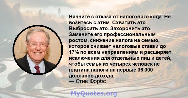 Начните с отказа от налогового кода. Не возитесь с этим. Схватить это. Выбросить это. Захоронить это. Замените его профессиональным ростом, снижение налога на семью, которое снижает налоговые ставки до 17% по всем