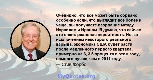 Очевидно, что все может быть сорвано, особенно если, что выглядит все более и чаще, вы получаете взорвание между Израилем и Ираном. Я думаю, что сейчас это очень реальная вероятность. Но, за исключением некоторого