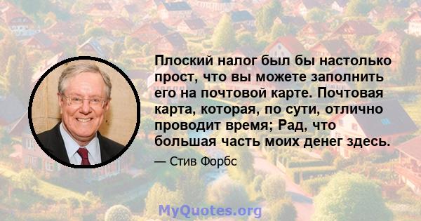 Плоский налог был бы настолько прост, что вы можете заполнить его на почтовой карте. Почтовая карта, которая, по сути, отлично проводит время; Рад, что большая часть моих денег здесь.