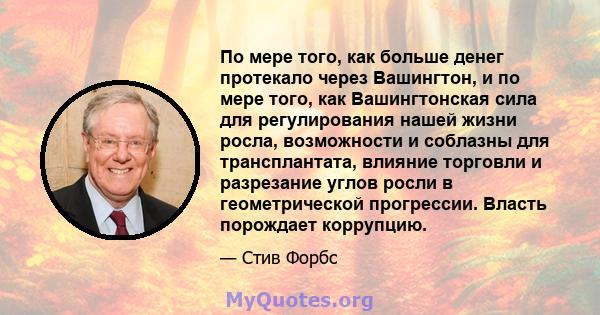 По мере того, как больше денег протекало через Вашингтон, и по мере того, как Вашингтонская сила для регулирования нашей жизни росла, возможности и соблазны для трансплантата, влияние торговли и разрезание углов росли в 