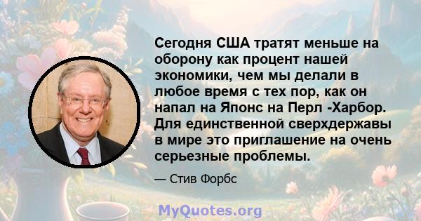 Сегодня США тратят меньше на оборону как процент нашей экономики, чем мы делали в любое время с тех пор, как он напал на Японс на Перл -Харбор. Для единственной сверхдержавы в мире это приглашение на очень серьезные