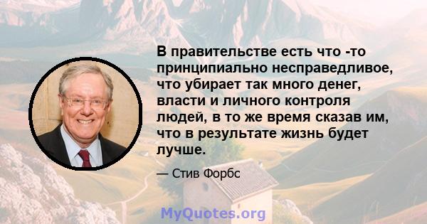 В правительстве есть что -то принципиально несправедливое, что убирает так много денег, власти и личного контроля людей, в то же время сказав им, что в результате жизнь будет лучше.