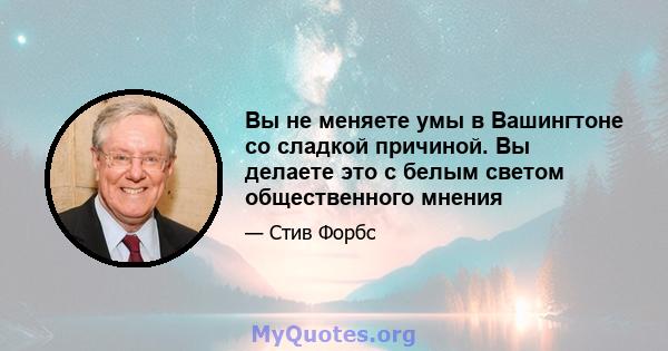 Вы не меняете умы в Вашингтоне со сладкой причиной. Вы делаете это с белым светом общественного мнения