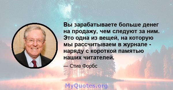 Вы зарабатываете больше денег на продажу, чем следуют за ним. Это одна из вещей, на которую мы рассчитываем в журнале - наряду с короткой памятью наших читателей.