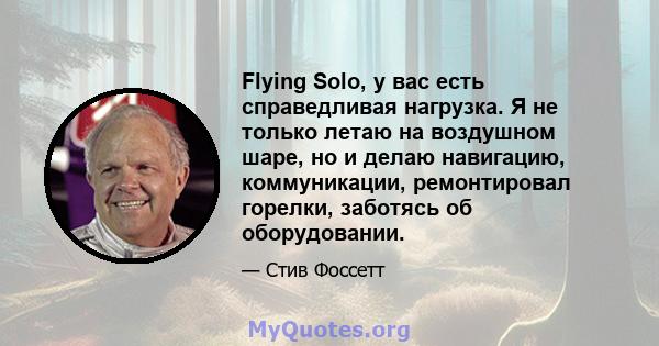 Flying Solo, у вас есть справедливая нагрузка. Я не только летаю на воздушном шаре, но и делаю навигацию, коммуникации, ремонтировал горелки, заботясь об оборудовании.