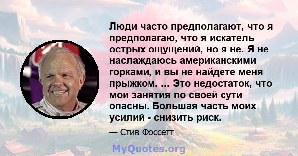 Люди часто предполагают, что я предполагаю, что я искатель острых ощущений, но я не. Я не наслаждаюсь американскими горками, и вы не найдете меня прыжком. ... Это недостаток, что мои занятия по своей сути опасны.