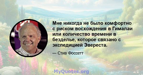 Мне никогда не было комфортно с риском восхождения в Гималаи или количество времени в безделье, которое связано с экспедицией Эвереста.