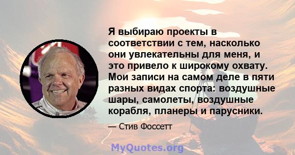 Я выбираю проекты в соответствии с тем, насколько они увлекательны для меня, и это привело к широкому охвату. Мои записи на самом деле в пяти разных видах спорта: воздушные шары, самолеты, воздушные корабля, планеры и