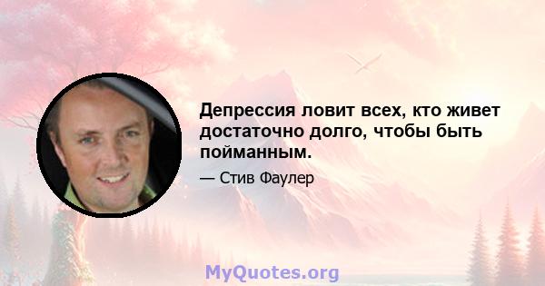 Депрессия ловит всех, кто живет достаточно долго, чтобы быть пойманным.