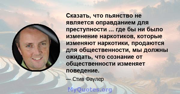 Сказать, что пьянство не является оправданием для преступности ... где бы ни было изменение наркотиков, которые изменяют наркотики, продаются для общественности, мы должны ожидать, что сознание от общественности