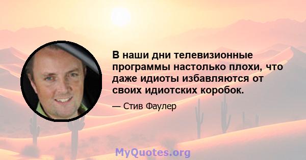 В наши дни телевизионные программы настолько плохи, что даже идиоты избавляются от своих идиотских коробок.