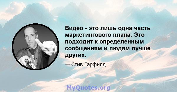 Видео - это лишь одна часть маркетингового плана. Это подходит к определенным сообщениям и людям лучше других.