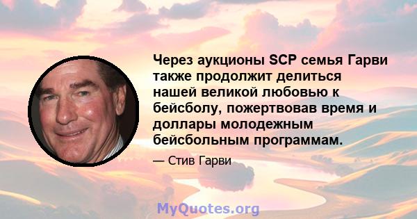 Через аукционы SCP семья Гарви также продолжит делиться нашей великой любовью к бейсболу, пожертвовав время и доллары молодежным бейсбольным программам.