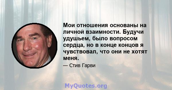 Мои отношения основаны на личной взаимности. Будучи удушьем, было вопросом сердца, но в конце концов я чувствовал, что они не хотят меня.