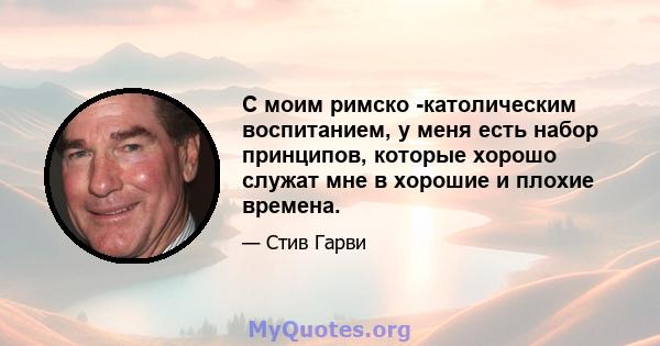 С моим римско -католическим воспитанием, у меня есть набор принципов, которые хорошо служат мне в хорошие и плохие времена.