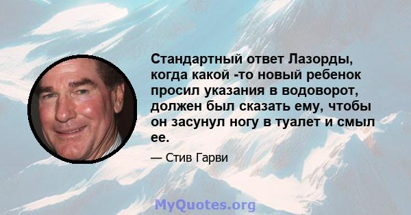 Стандартный ответ Лазорды, когда какой -то новый ребенок просил указания в водоворот, должен был сказать ему, чтобы он засунул ногу в туалет и смыл ее.