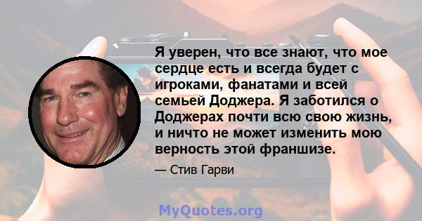 Я уверен, что все знают, что мое сердце есть и всегда будет с игроками, фанатами и всей семьей Доджера. Я заботился о Доджерах почти всю свою жизнь, и ничто не может изменить мою верность этой франшизе.