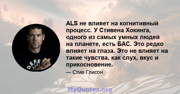 ALS не влияет на когнитивный процесс. У Стивена Хокинга, одного из самых умных людей на планете, есть БАС. Это редко влияет на глаза. Это не влияет на такие чувства, как слух, вкус и прикосновение.