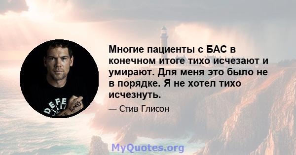 Многие пациенты с БАС в конечном итоге тихо исчезают и умирают. Для меня это было не в порядке. Я не хотел тихо исчезнуть.