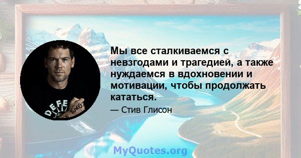 Мы все сталкиваемся с невзгодами и трагедией, а также нуждаемся в вдохновении и мотивации, чтобы продолжать кататься.