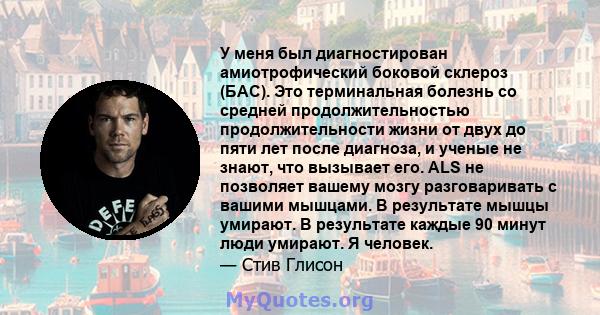 У меня был диагностирован амиотрофический боковой склероз (БАС). Это терминальная болезнь со средней продолжительностью продолжительности жизни от двух до пяти лет после диагноза, и ученые не знают, что вызывает его.