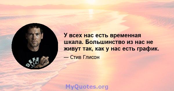 У всех нас есть временная шкала. Большинство из нас не живут так, как у нас есть график.