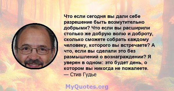 Что если сегодня вы дали себе разрешение быть возмутительно добрыми? Что если вы расширили столько же добрую волю и доброту, сколько сможете собрать каждому человеку, которого вы встречаете? А что, если вы сделали это