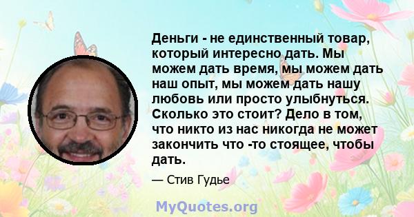 Деньги - не единственный товар, который интересно дать. Мы можем дать время, мы можем дать наш опыт, мы можем дать нашу любовь или просто улыбнуться. Сколько это стоит? Дело в том, что никто из нас никогда не может