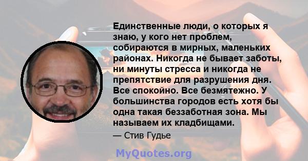 Единственные люди, о которых я знаю, у кого нет проблем, собираются в мирных, маленьких районах. Никогда не бывает заботы, ни минуты стресса и никогда не препятствие для разрушения дня. Все спокойно. Все безмятежно. У